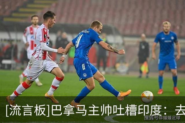 [流言板]巴拿马主帅吐槽印度：去球场堵了2小时，以后签协议得更聪明